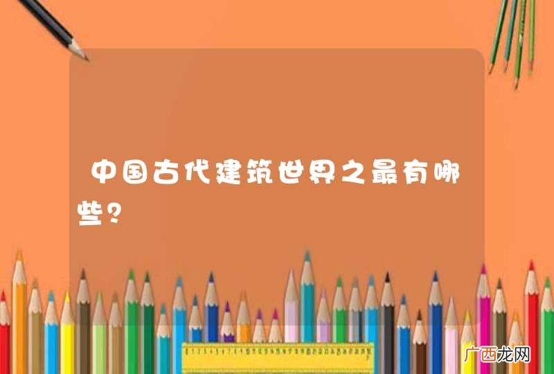 中国古代建筑世界之最有哪些？