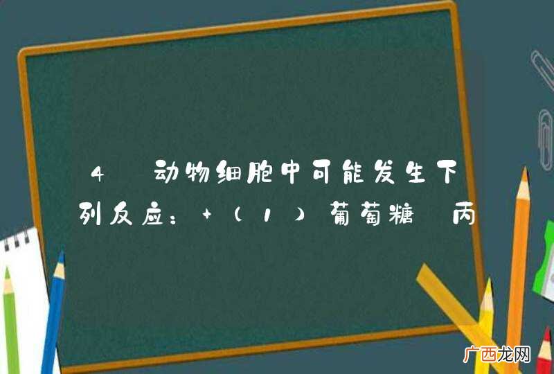 1 4．动物细胞中可能发生下列反应： 葡萄糖→丙酮酸；（2）丙酮酸→乳酸；（3）乳酸→丙酮酸。 在只有