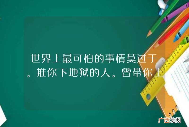 世界上最可怕的事情莫过于。推你下地狱的人。曾带你上过天堂！是什么意思？