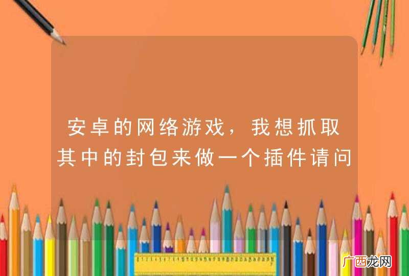 安卓的网络游戏,我想抓取其中的封包来做一个插件请问大神怎么做