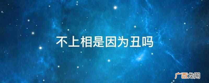 不上相不是因为丑,有内在与外在两方面的因素 不上相是因为丑吗