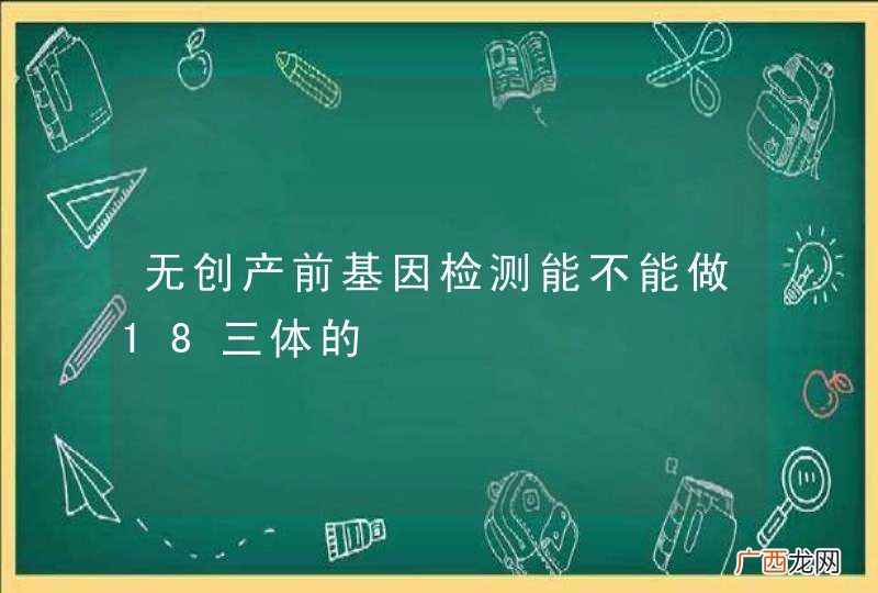 无创产前基因检测能不能做18三体的