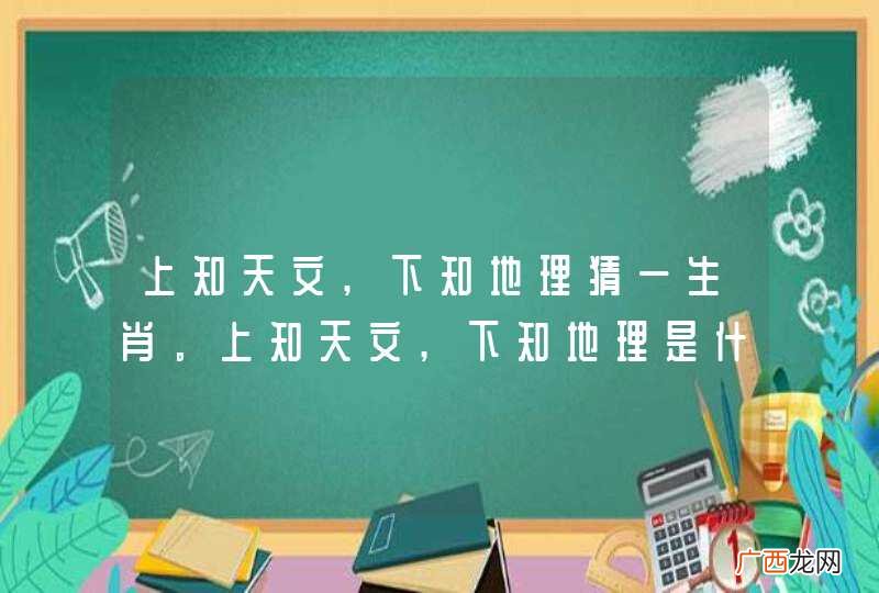 上知天文,下知地理猜一生肖。上知天文,下知地理是什么意思。