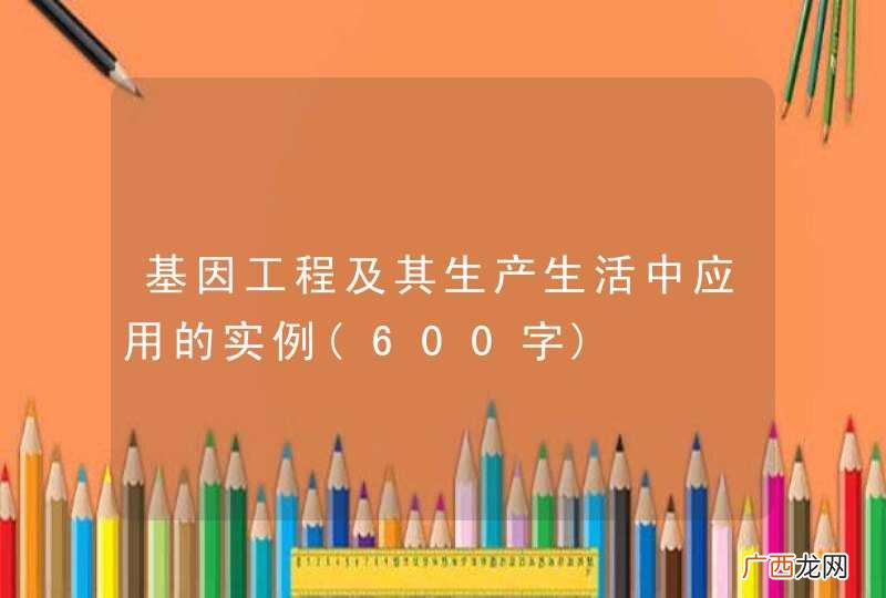 600字 基因工程及其生产生活中应用的实例