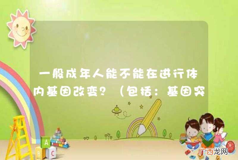 包括：基因突变，基因改造计划，基因重组，等 一般成年人能不能在进行体内基因改变？