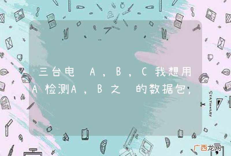 三台电脑A,B,C我想用A检测A,B之间的数据包,读取到我的电脑里面。只是监听,不发送数据。