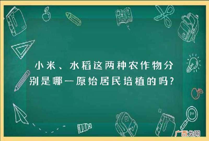 小米、水稻这两种农作物分别是哪一原始居民培植的吗?有什么地位？