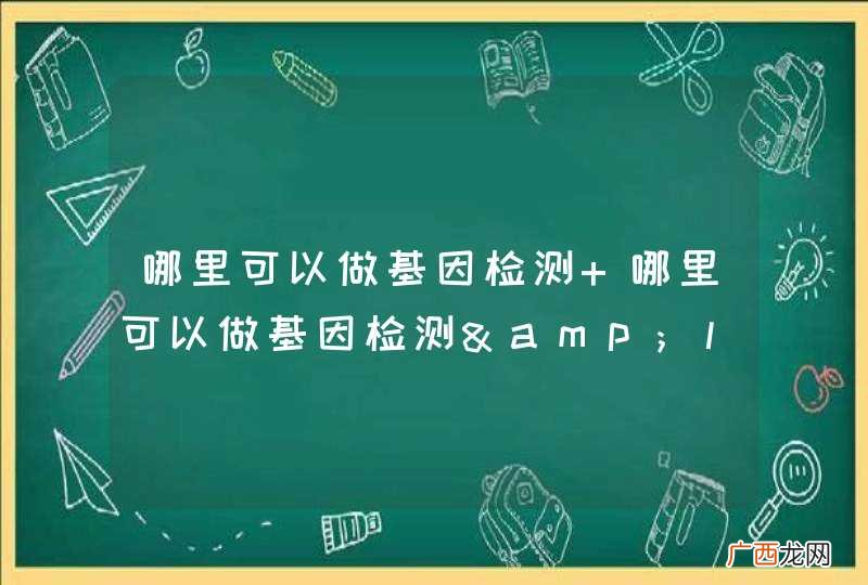 哪里可以做基因检测 哪里可以做基因检测&amp;lt;br？