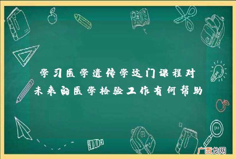 学习医学遗传学这门课程对未来的医学检验工作有何帮助？