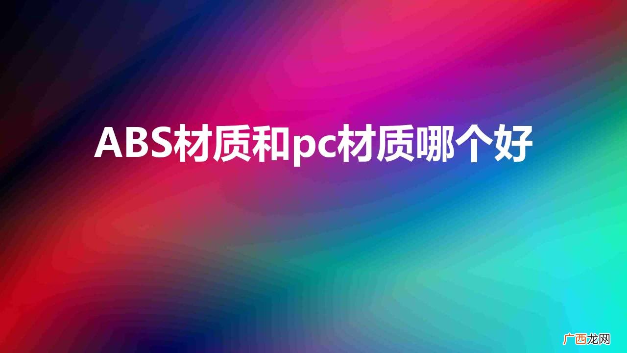 ABS和PC的材质哪个更好 ABS材质和pc材质哪个好