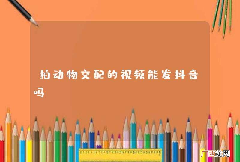 拍动物交配的视频能发抖音吗？