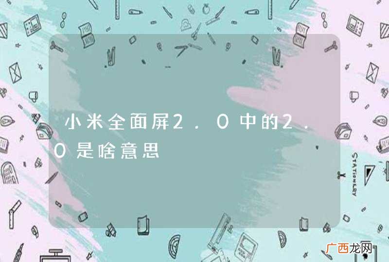 小米全面屏2.0中的2.0是啥意思