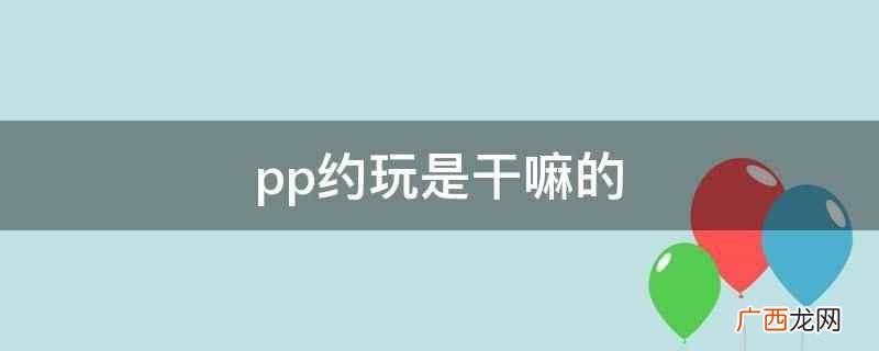 pp约玩是一款趣味的社交软件 pp约玩是干嘛的