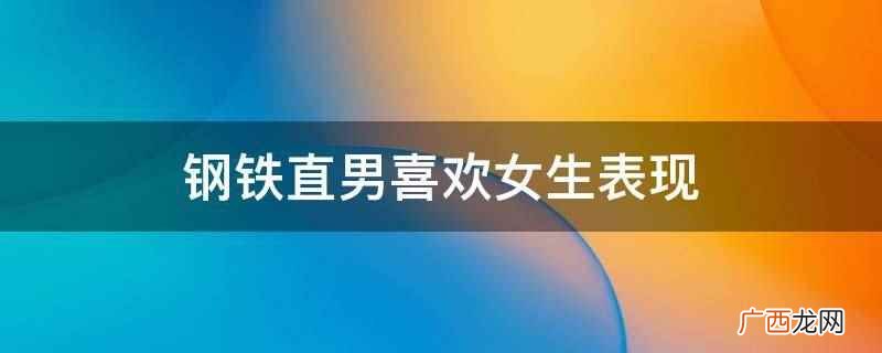 眼神不由自主地聚焦在她身上 钢铁直男喜欢女生表现