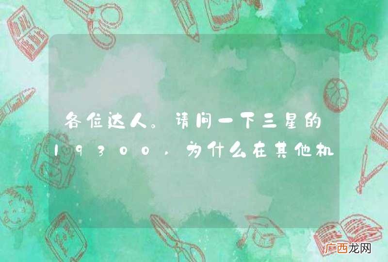 各位达人。请问一下三星的I9300,为什么在其他机器上都正常，三星的就会图形撕扯乱串，求教啊