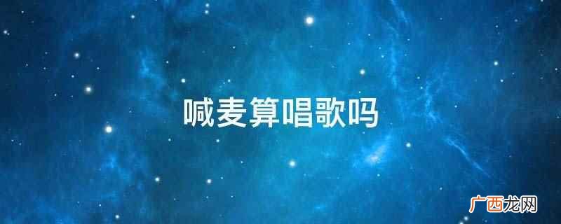 喊麦的主要形式是在网上下载一些伴奏,附带着伴奏对着麦喊 喊麦算唱歌吗