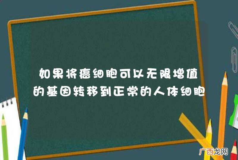 如果将癌细胞可以无限增值的基因转移到正常的人体细胞中会怎么样?