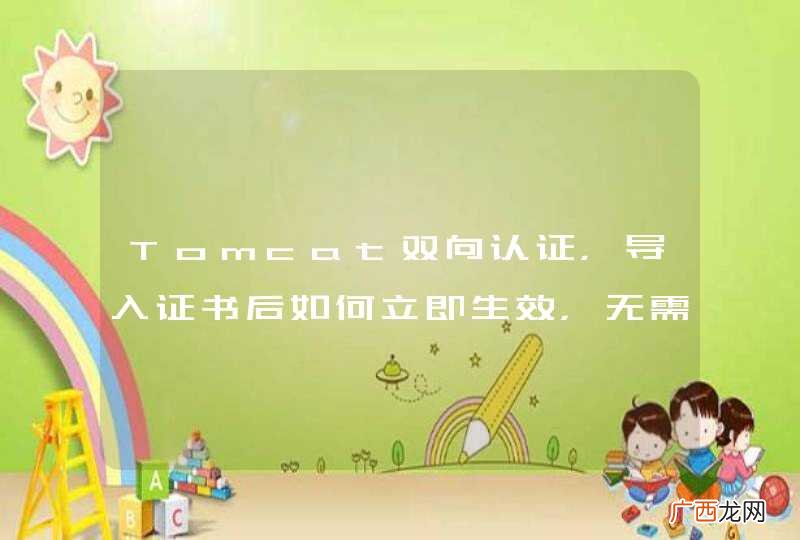 Tomcat双向认证，导入证书后如何立即生效，无需重启Tomcat。求解。
