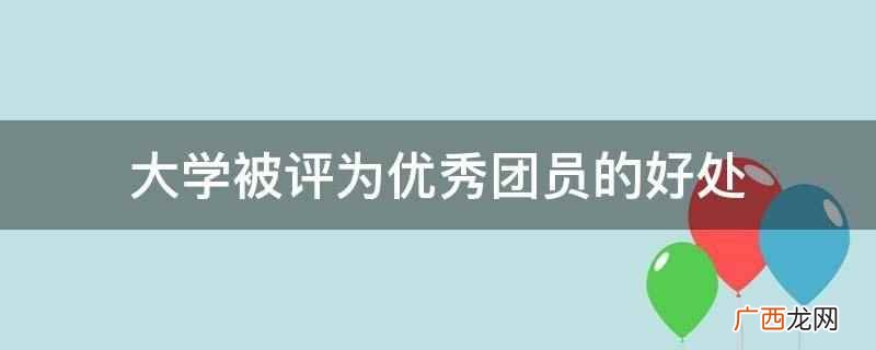 个人档案里会有记载,某年被评为某级优秀团员,增加自己的人生阅 大学被评为优秀团员的好处