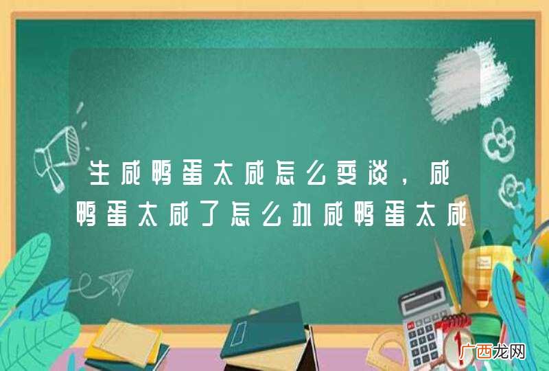 生咸鸭蛋太咸怎么变淡，咸鸭蛋太咸了怎么办咸鸭蛋太咸如何变淡