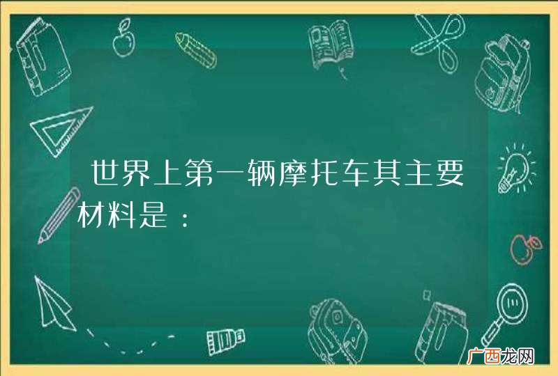 世界上第一辆摩托车其主要材料是：