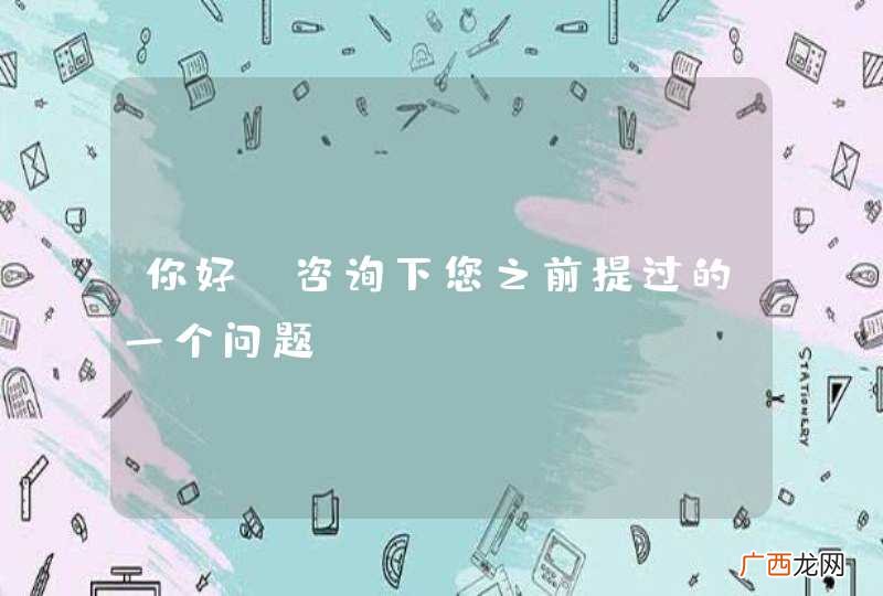 你好，咨询下您之前提过的一个问题！！