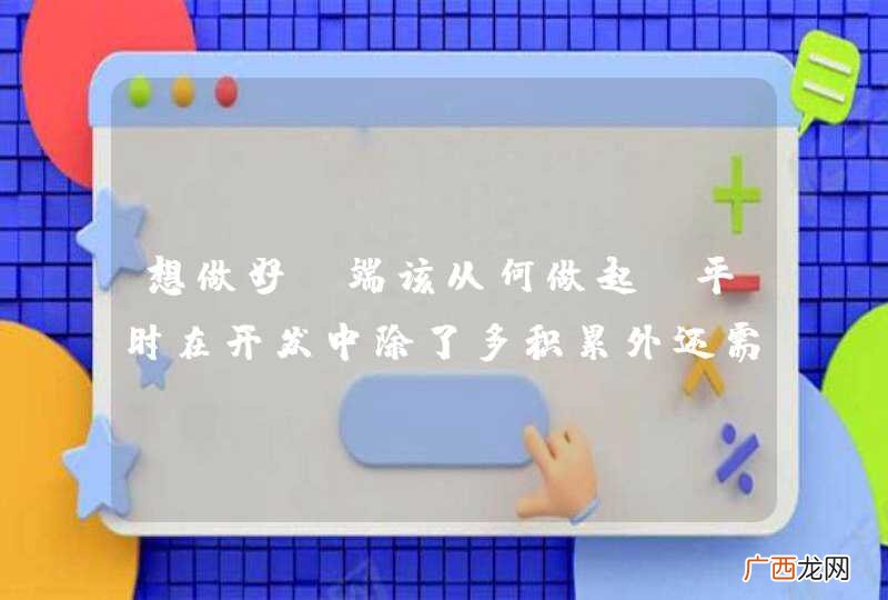 想做好前端该从何做起?平时在开发中除了多积累外还需要多关注些什么东西