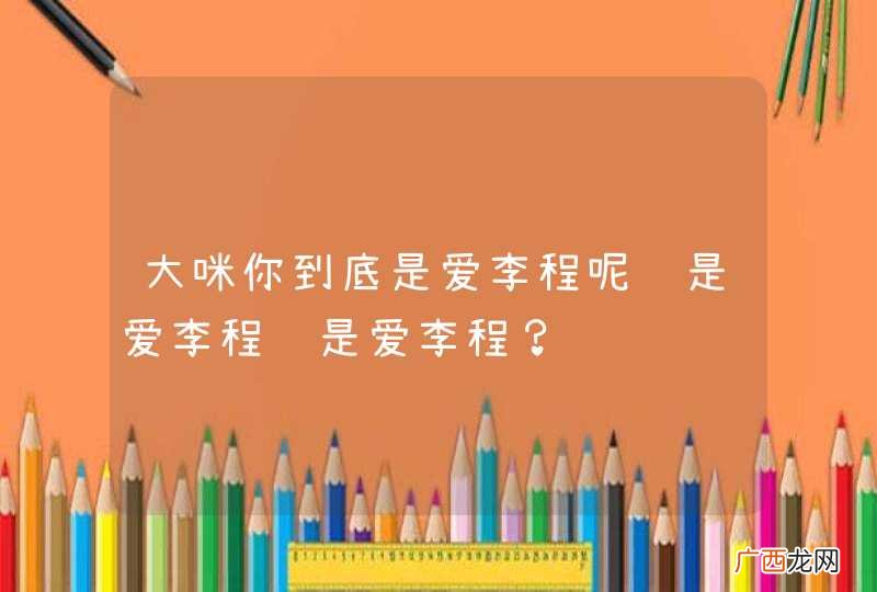 大咪你到底是爱李程呢还是爱李程还是爱李程？