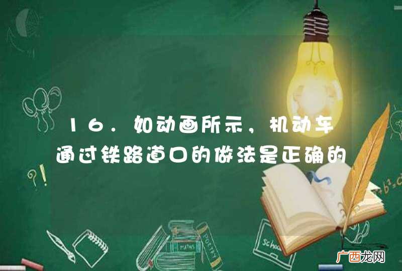 动画3.4.1.11 16.如动画所示，机动车通过铁路道口的做法是正确的。 答案：正确