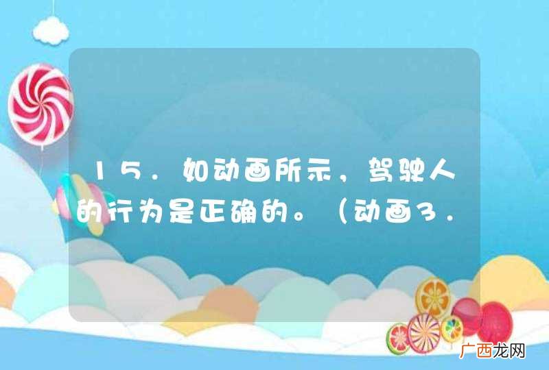 动画3.4.2.11 15.如动画所示,驾驶人的行为是正确的。答案:错误