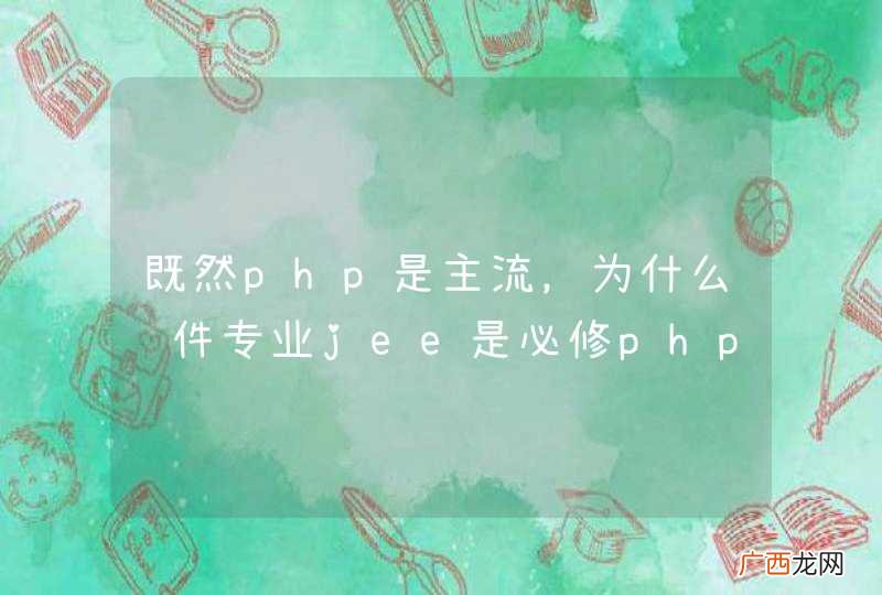 既然php是主流，为什么软件专业jee是必修php不是？热