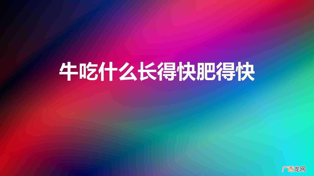 牛吃啥长的快 牛吃什么长得快肥得快