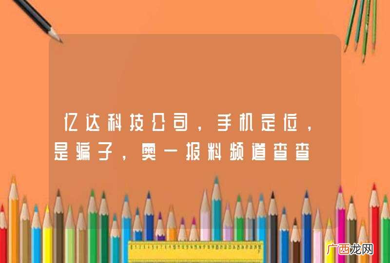 亿达科技公司，手机定位，是骗子，奥一报料频道查查
