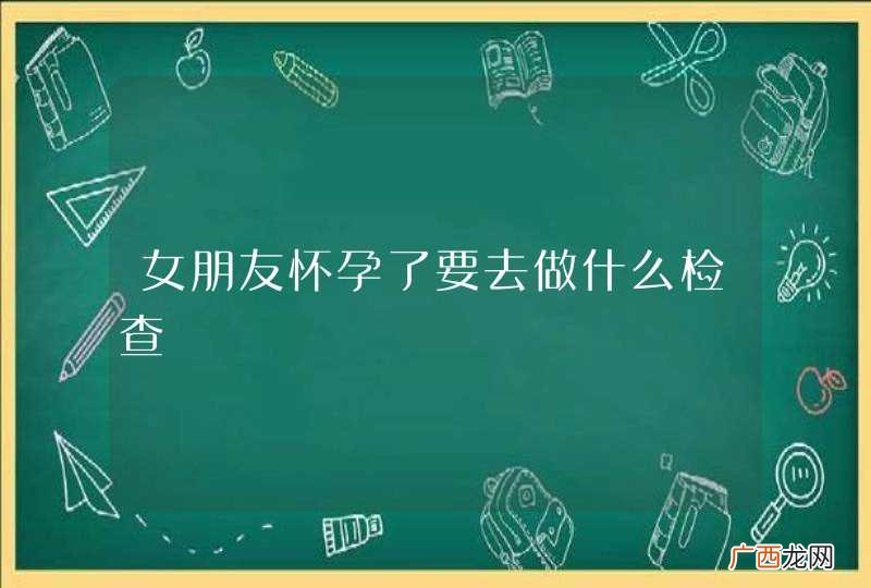 女朋友怀孕了要去做什么检查
