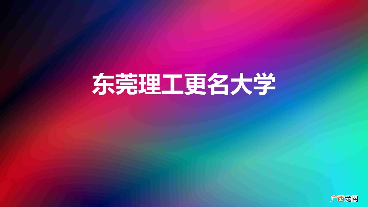 东莞理工学院什么时候改为大学 东莞理工更名大学