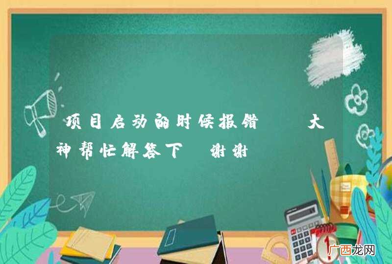 项目启动的时候报错，请大神帮忙解答下，谢谢
