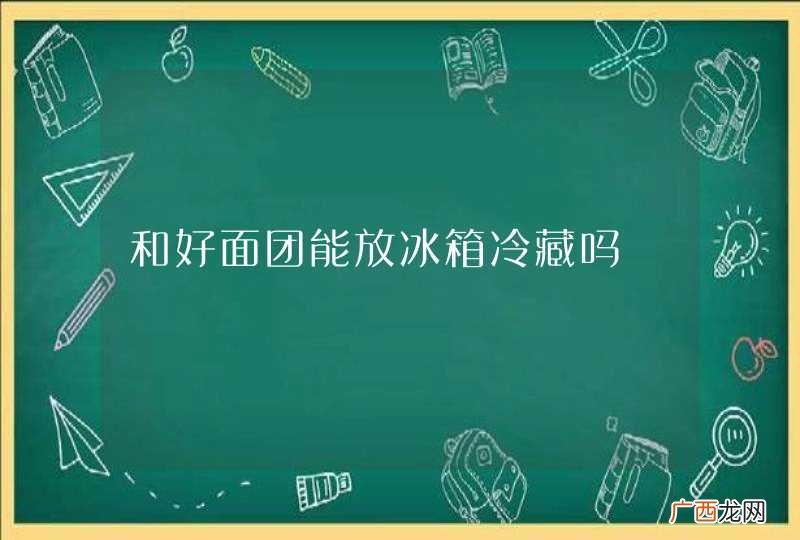 和好面团能放冰箱冷藏吗