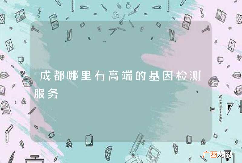 成都哪里有高端的基因检测服务