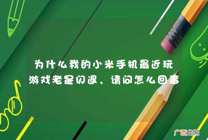 为什么我的小米手机最近玩游戏老是闪退,请问怎么回事?