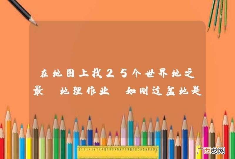 在地图上找25个世界地之最(地理作业，如刚过盆地是世界上最大的盆地等等，25个）