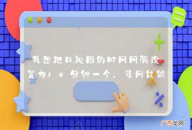 我想把日视图的时间间隔设置为10分钟一个，请问能做到么？