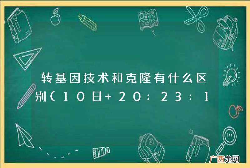 10日 20:23:19 转基因技术和克隆有什么区别