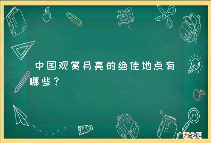 中国观赏月亮的绝佳地点有哪些？