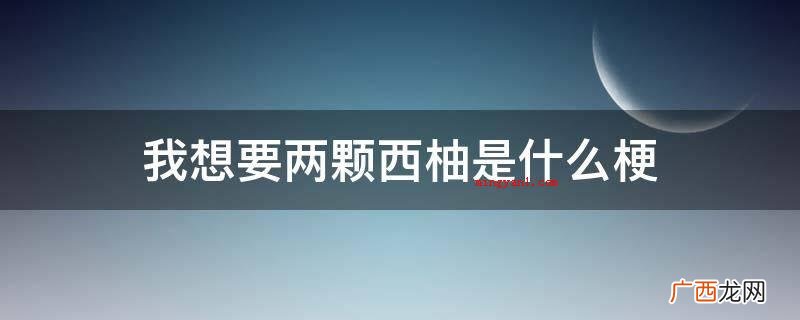 我想要二颗西柚是什么梗 我想要两颗西柚是什么梗