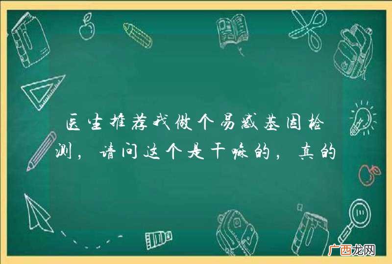医生推荐我做个易感基因检测，请问这个是干嘛的，真的有必要做吗？