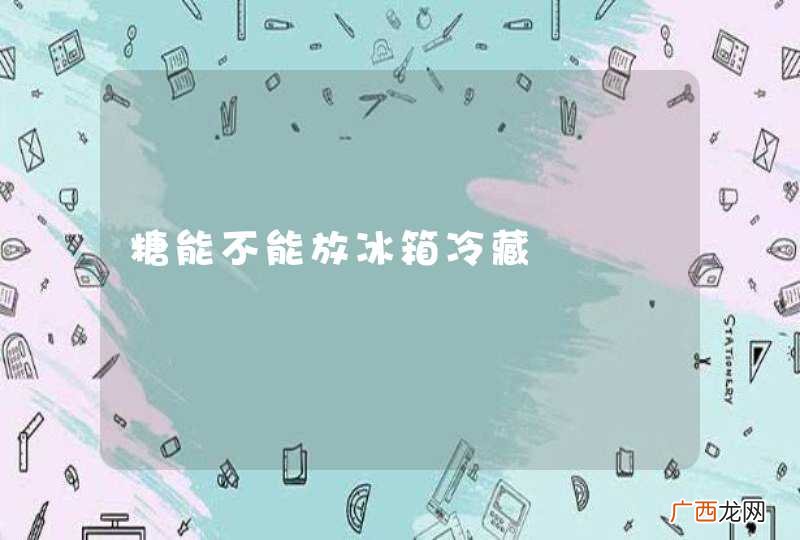 糖能不能放冰箱冷藏