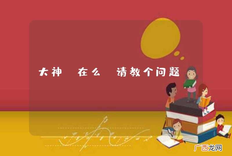 大神，在么，请教个问题