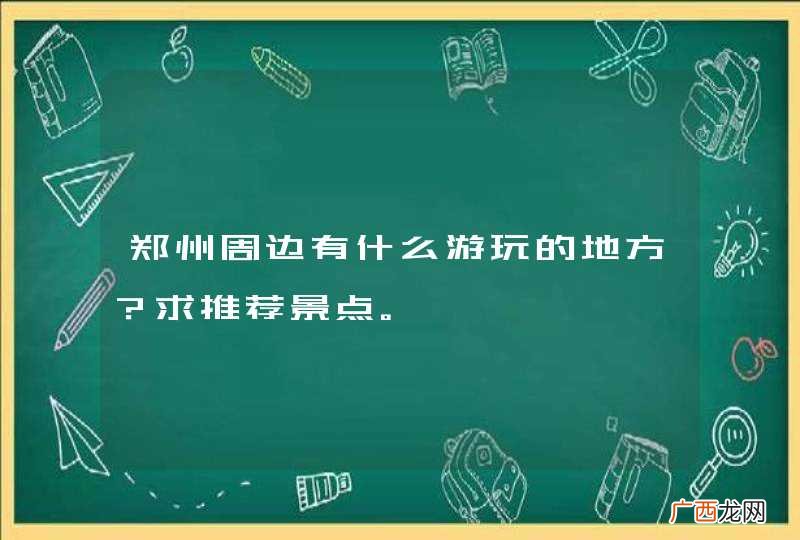 郑州周边有什么游玩的地方？求推荐景点。