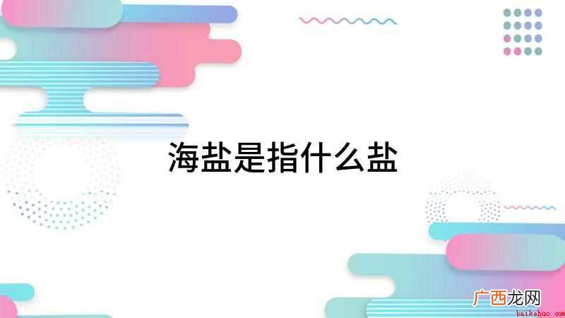 食盐是生活必不可少的重要调味品 海盐是指什么盐