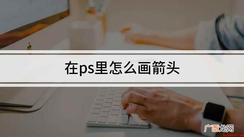 视频演示机型:组装台式机,适用系统:windows 10 在ps里怎么画箭头
